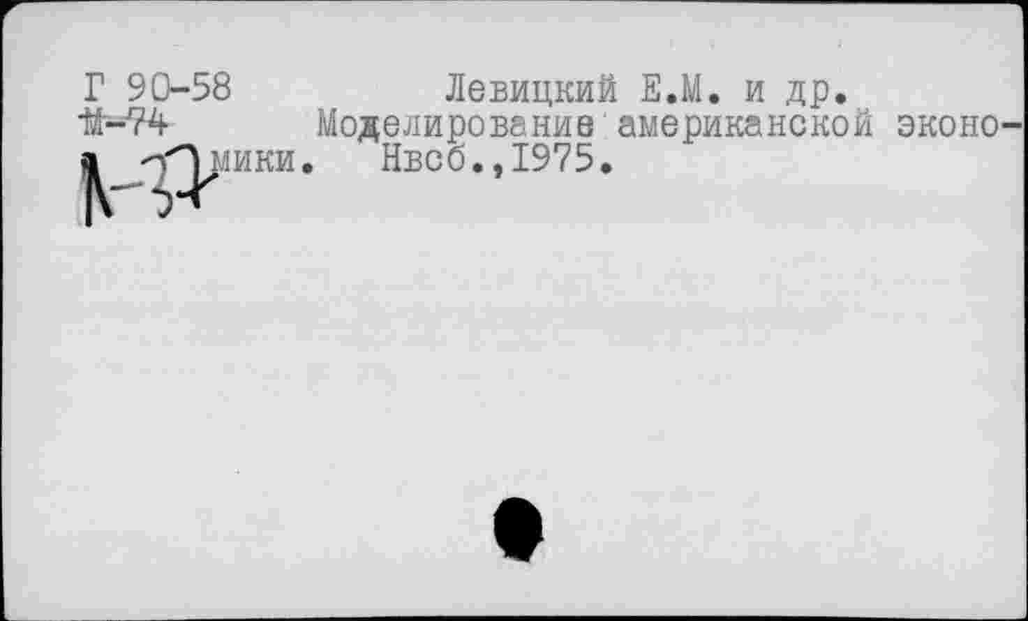 ﻿Г 90-58	Левицкий Е.М. и др.
#*74 Моделирование американской эконо а -лЛмики. Нвсб.,1975.